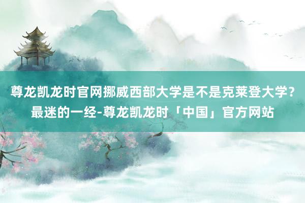 尊龙凯龙时官网挪威西部大学是不是克莱登大学？最迷的一经-尊龙凯龙时「中国」官方网站