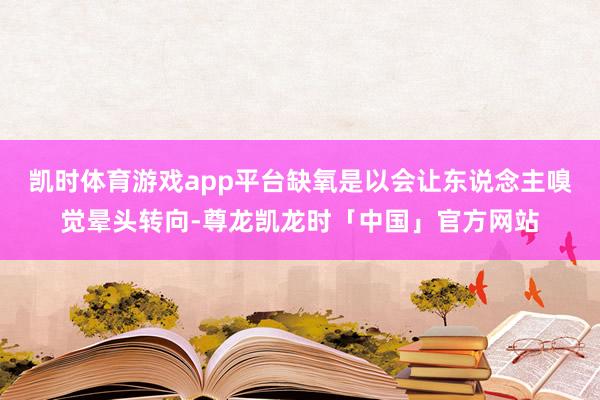 凯时体育游戏app平台缺氧是以会让东说念主嗅觉晕头转向-尊龙凯龙时「中国」官方网站