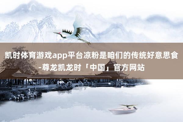 凯时体育游戏app平台凉粉是咱们的传统好意思食-尊龙凯龙时「中国」官方网站