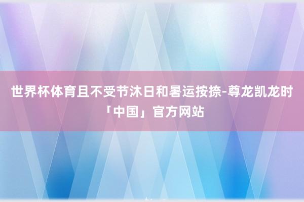 世界杯体育且不受节沐日和暑运按捺-尊龙凯龙时「中国」官方网站