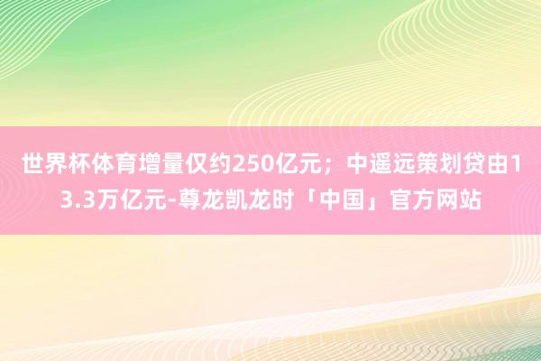 世界杯体育增量仅约250亿元；中遥远策划贷由13.3万亿元-尊龙凯龙时「中国」官方网站