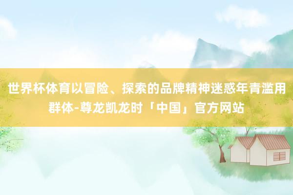 世界杯体育以冒险、探索的品牌精神迷惑年青滥用群体-尊龙凯龙时「中国」官方网站
