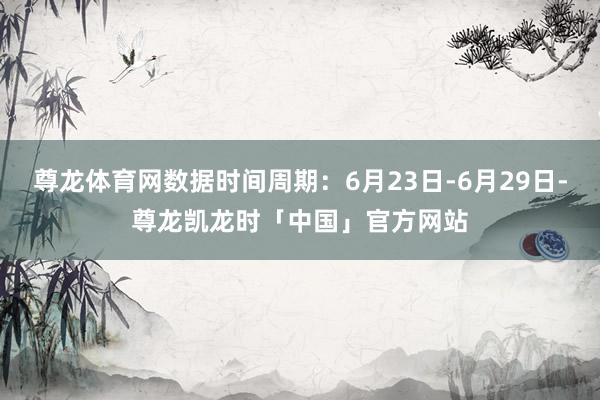 尊龙体育网数据时间周期：6月23日-6月29日-尊龙凯龙时「中国」官方网站