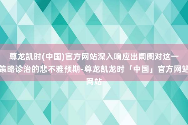 尊龙凯时(中国)官方网站深入响应出阛阓对这一策略诊治的悲不雅预期-尊龙凯龙时「中国」官方网站