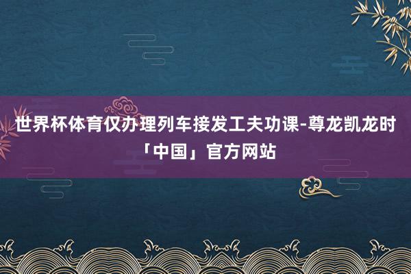 世界杯体育仅办理列车接发工夫功课-尊龙凯龙时「中国」官方网站