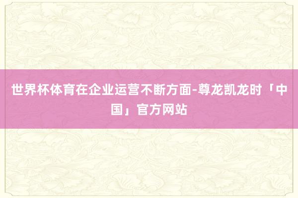 世界杯体育　　在企业运营不断方面-尊龙凯龙时「中国」官方网站
