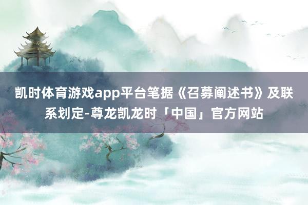 凯时体育游戏app平台笔据《召募阐述书》及联系划定-尊龙凯龙时「中国」官方网站