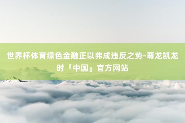 世界杯体育绿色金融正以弗成违反之势-尊龙凯龙时「中国」官方网站