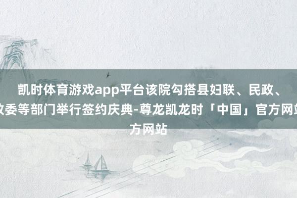 凯时体育游戏app平台该院勾搭县妇联、民政、教委等部门举行签约庆典-尊龙凯龙时「中国」官方网站