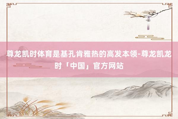 尊龙凯时体育是基孔肯雅热的高发本领-尊龙凯龙时「中国」官方网站
