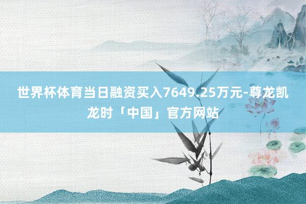 世界杯体育当日融资买入7649.25万元-尊龙凯龙时「中国」官方网站