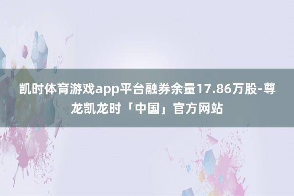 凯时体育游戏app平台融券余量17.86万股-尊龙凯龙时「中国」官方网站