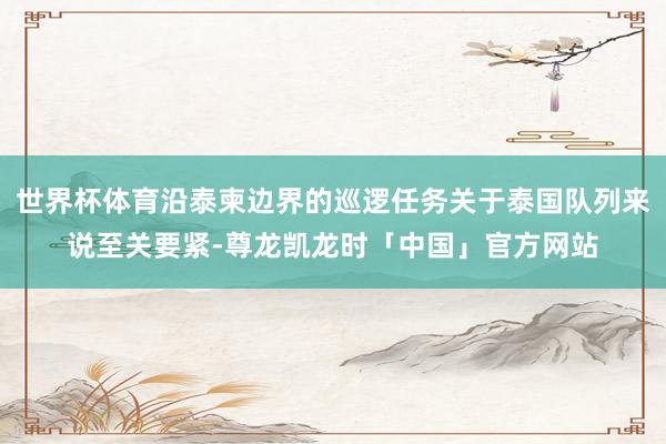 世界杯体育沿泰柬边界的巡逻任务关于泰国队列来说至关要紧-尊龙凯龙时「中国」官方网站
