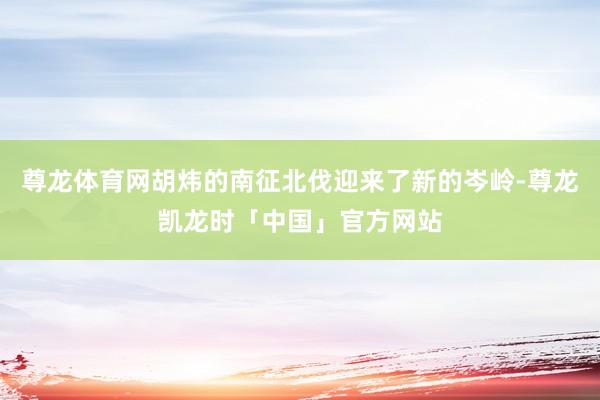 尊龙体育网胡炜的南征北伐迎来了新的岑岭-尊龙凯龙时「中国」官方网站
