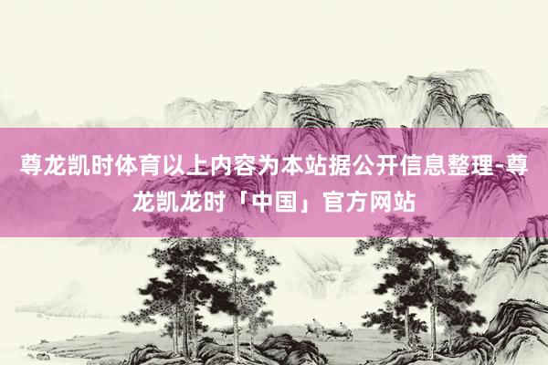尊龙凯时体育以上内容为本站据公开信息整理-尊龙凯龙时「中国」官方网站