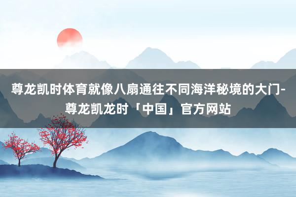 尊龙凯时体育就像八扇通往不同海洋秘境的大门-尊龙凯龙时「中国」官方网站