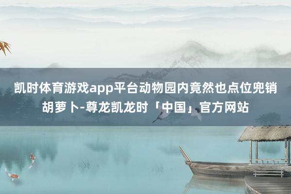 凯时体育游戏app平台动物园内竟然也点位兜销胡萝卜-尊龙凯龙时「中国」官方网站