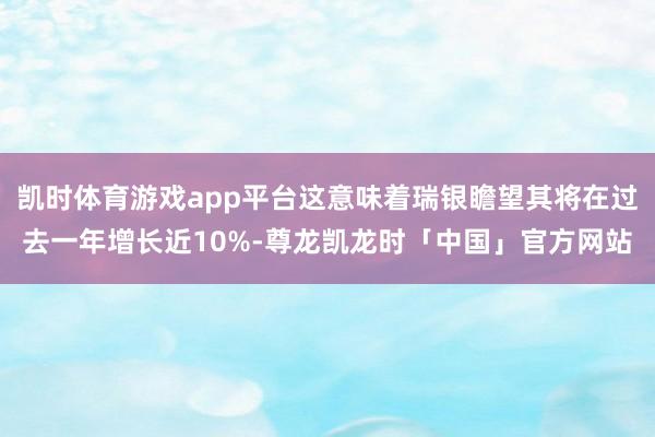 凯时体育游戏app平台这意味着瑞银瞻望其将在过去一年增长近10%-尊龙凯龙时「中国」官方网站