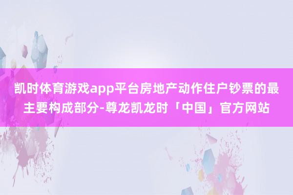 凯时体育游戏app平台房地产动作住户钞票的最主要构成部分-尊龙凯龙时「中国」官方网站