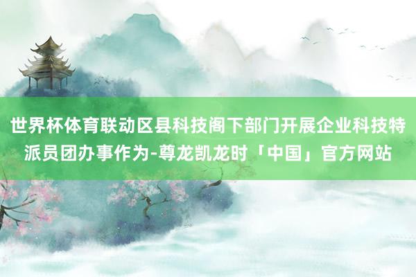 世界杯体育联动区县科技阁下部门开展企业科技特派员团办事作为-尊龙凯龙时「中国」官方网站