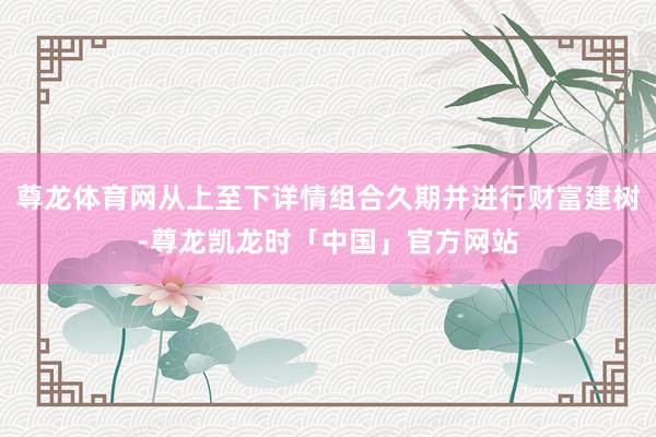 尊龙体育网从上至下详情组合久期并进行财富建树-尊龙凯龙时「中国」官方网站