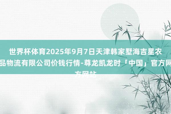 世界杯体育2025年9月7日天津韩家墅海吉星农居品物流有限公司价钱行情-尊龙凯龙时「中国」官方网站