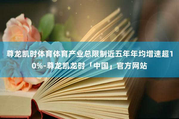 尊龙凯时体育体育产业总限制近五年年均增速超10%-尊龙凯龙时「中国」官方网站