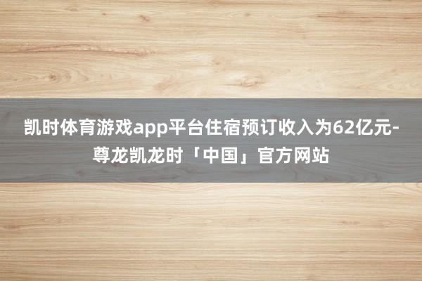 凯时体育游戏app平台住宿预订收入为62亿元-尊龙凯龙时「中国」官方网站