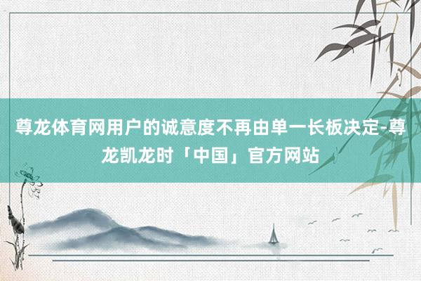 尊龙体育网用户的诚意度不再由单一长板决定-尊龙凯龙时「中国」官方网站