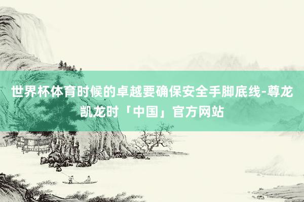 世界杯体育时候的卓越要确保安全手脚底线-尊龙凯龙时「中国」官方网站