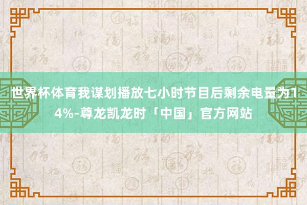 世界杯体育我谋划播放七小时节目后剩余电量为14%-尊龙凯龙时「中国」官方网站