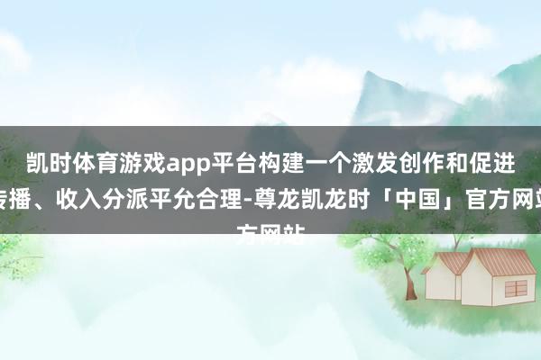 凯时体育游戏app平台构建一个激发创作和促进传播、收入分派平允合理-尊龙凯龙时「中国」官方网站