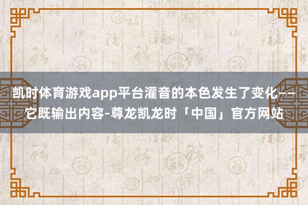 凯时体育游戏app平台灌音的本色发生了变化——它既输出内容-尊龙凯龙时「中国」官方网站