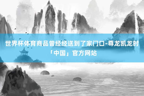 世界杯体育商品曾经经送到了家门口-尊龙凯龙时「中国」官方网站