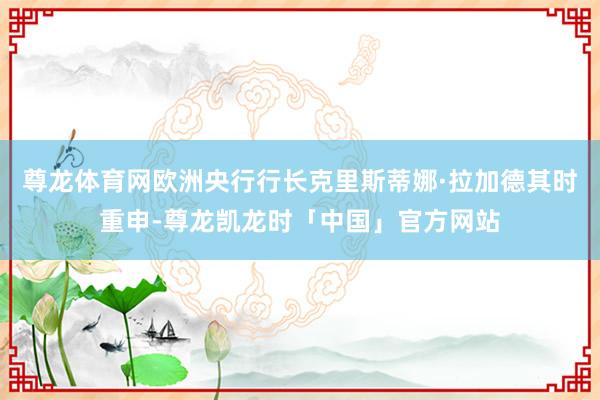 尊龙体育网欧洲央行行长克里斯蒂娜·拉加德其时重申-尊龙凯龙时「中国」官方网站