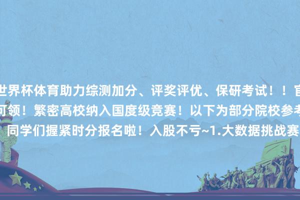世界杯体育助力综测加分、评奖评优、保研考试！！官网还有模拟训导和历届真题可领！繁密高校纳入国度级竞赛！以下为部分院校参考：赛事报名投入倒计时！同学们握紧时分报名啦！入股不亏~1.大数据挑战赛报名与区域赛/省赛放手：即日起—11月15日（仅剩7天）2.数字媒体翻新策画赛（含海报、视频、动画、AIGC创意策画）报名与区域赛/省赛放手：即日起—11月11日（仅剩 3 天）3.Office高等利用赛（Word、Excel、PowerPoint）报名放手：即日起—11月19日（仅剩 2周4.神志策画挑战赛（C/C++、Java、Python）报名放手：即日起—11月19日（仅剩 2周）发布于：安徽省-尊龙凯龙时「中国」官方网站