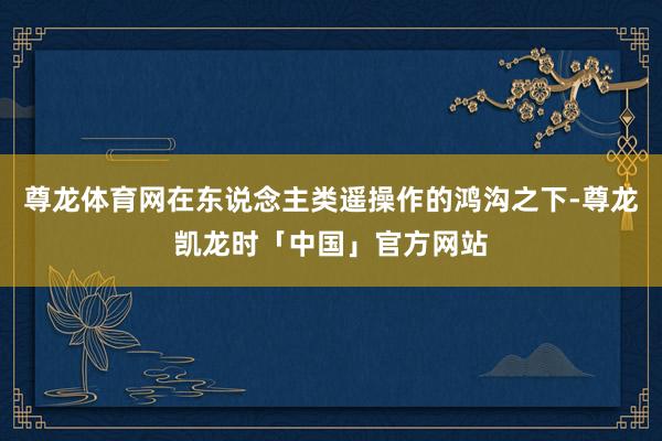 尊龙体育网在东说念主类遥操作的鸿沟之下-尊龙凯龙时「中国」官方网站