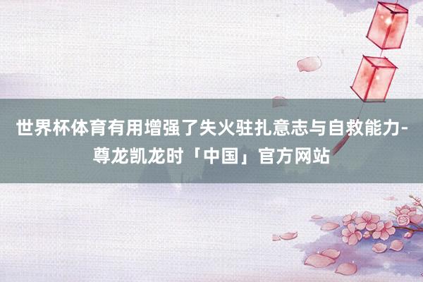 世界杯体育有用增强了失火驻扎意志与自救能力-尊龙凯龙时「中国」官方网站