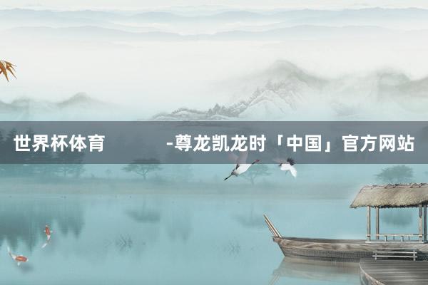 世界杯体育            -尊龙凯龙时「中国」官方网站