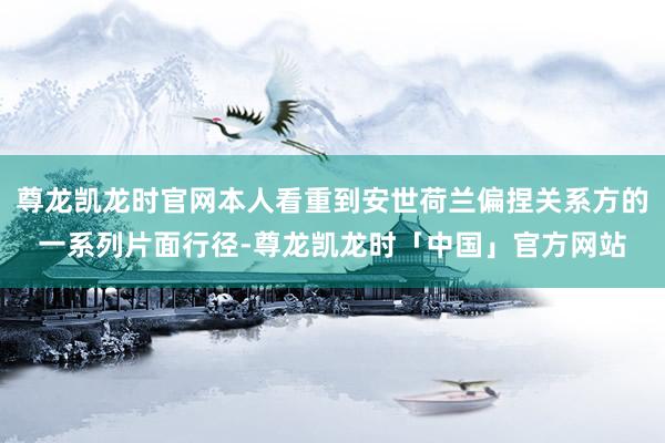 尊龙凯龙时官网本人看重到安世荷兰偏捏关系方的一系列片面行径-尊龙凯龙时「中国」官方网站