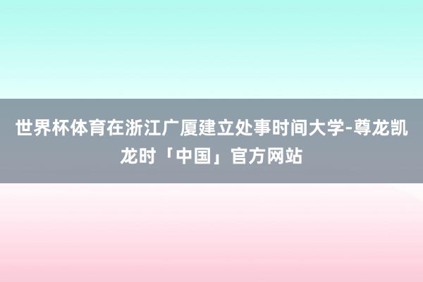 世界杯体育在浙江广厦建立处事时间大学-尊龙凯龙时「中国」官方网站