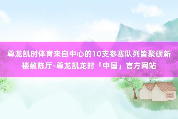 尊龙凯时体育来自中心的10支参赛队列皆聚砺新楼敷陈厅-尊龙凯龙时「中国」官方网站
