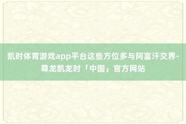 凯时体育游戏app平台这些方位多与阿富汗交界-尊龙凯龙时「中国」官方网站