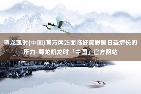 尊龙凯时(中国)官方网站面临好意思国日益增长的压力-尊龙凯龙时「中国」官方网站