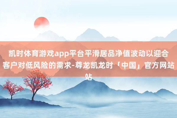 凯时体育游戏app平台平滑居品净值波动以迎合客户对低风险的需求-尊龙凯龙时「中国」官方网站