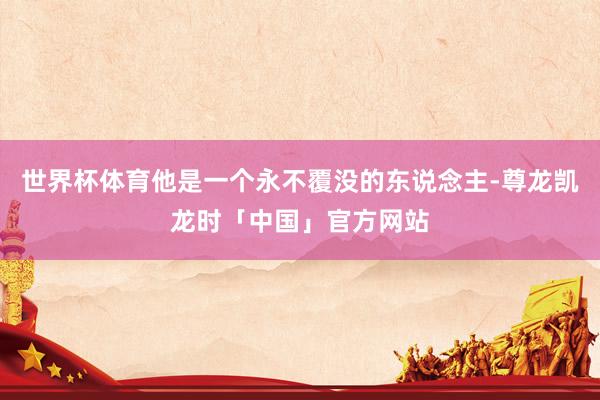 世界杯体育他是一个永不覆没的东说念主-尊龙凯龙时「中国」官方网站