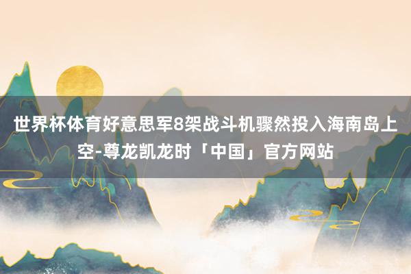 世界杯体育好意思军8架战斗机骤然投入海南岛上空-尊龙凯龙时「中国」官方网站