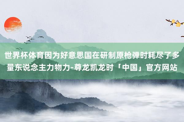 世界杯体育因为好意思国在研制原枪弹时耗尽了多量东说念主力物力-尊龙凯龙时「中国」官方网站