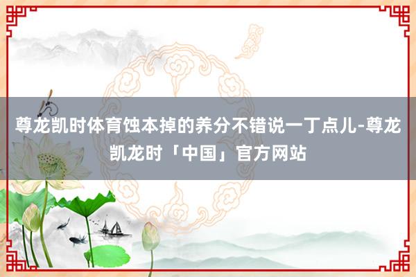 尊龙凯时体育蚀本掉的养分不错说一丁点儿-尊龙凯龙时「中国」官方网站