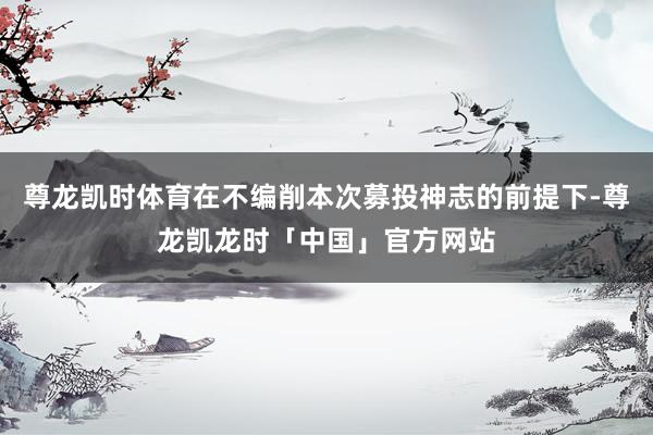 尊龙凯时体育在不编削本次募投神志的前提下-尊龙凯龙时「中国」官方网站